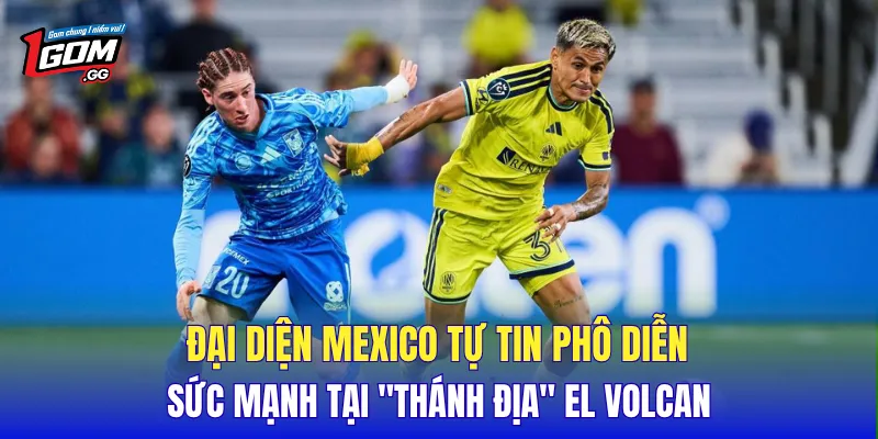 Đại diện Mexico tự tin phô diễn sức mạnh tại "thánh địa" El Volcan