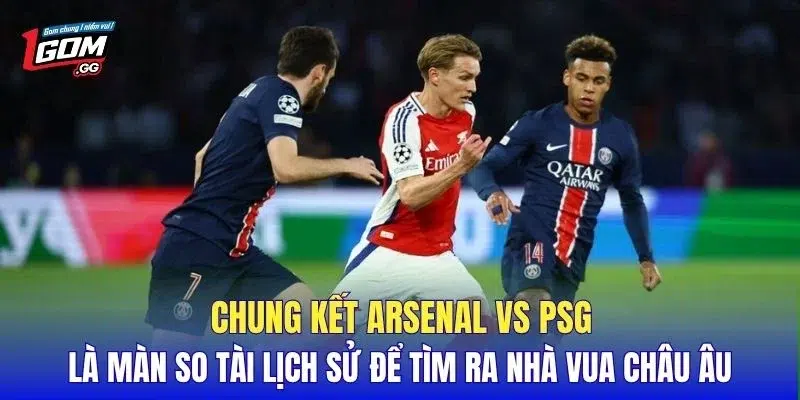 Chung kết Arsenal vs PSG là màn so tài lịch sử để tìm ra nhà vua châu Âu