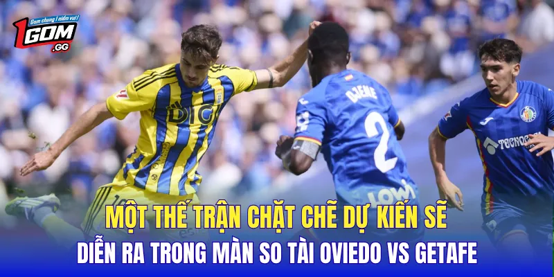 Một thế trận chặt chẽ dự kiến sẽ diễn ra trong màn so tài Oviedo vs Getafe