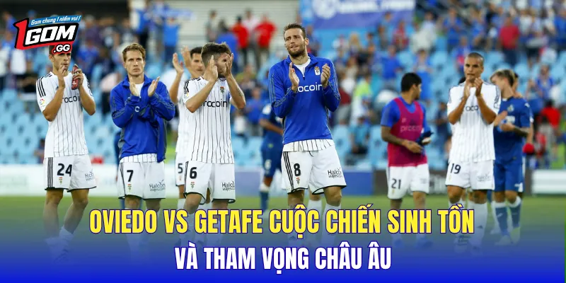 Oviedo vs Getafe cuộc chiến sinh tồn và tham vọng châu Âu