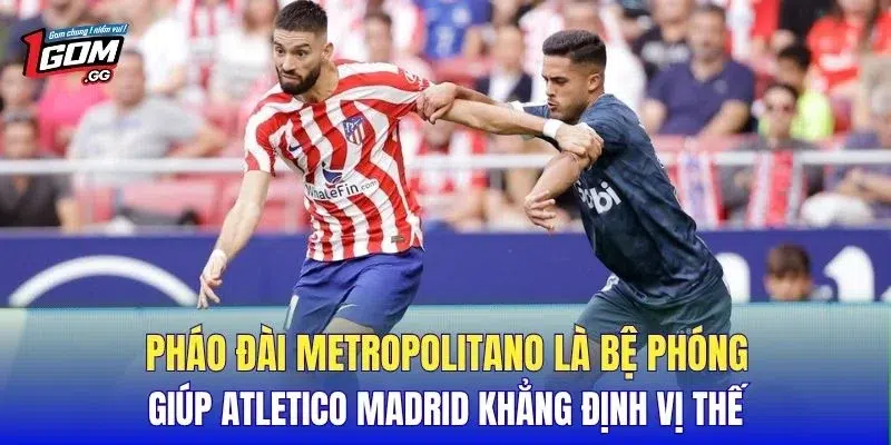 Pháo đài Metropolitano là bệ phóng giúp Atletico Madrid khẳng định vị thế
