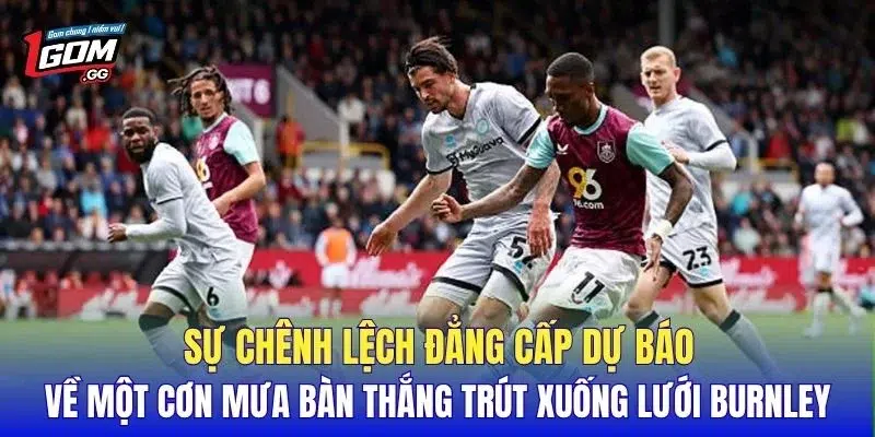 Sự chênh lệch đẳng cấp dự báo về một cơn mưa bàn thắng trút xuống lưới Burnley