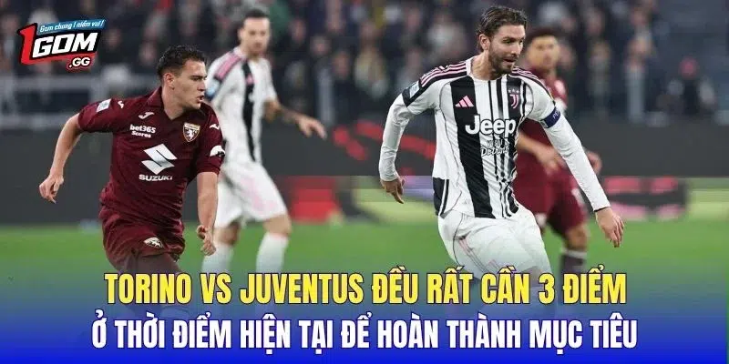Torino vs Juventus đều rất cần 3 điểm ở thời điểm hiện tại để hoàn thành mục tiêu