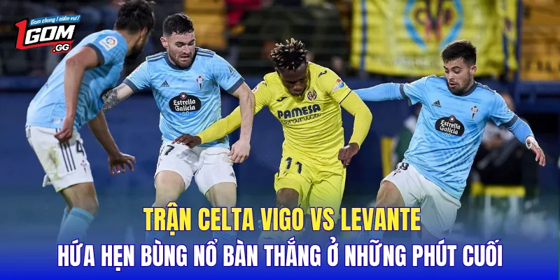Trận Celta Vigo vs Levante hứa hẹn bùng nổ bàn thắng ở những phút cuối