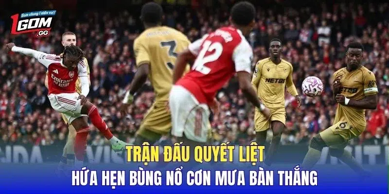 Trận đấu quyết liệt hứa hẹn bùng nổ cơn mưa bàn thắng