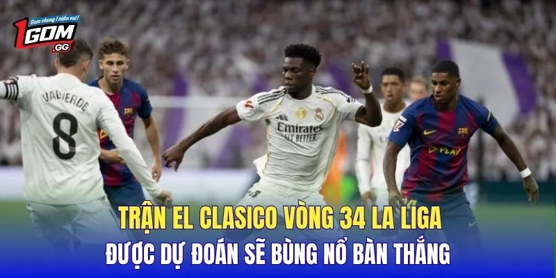 Trận El Clasico vòng 34 La Liga được dự đoán sẽ bùng nổ bàn thắng