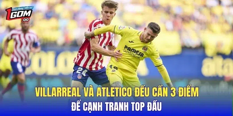 Villarreal và Atletico đều cần 3 điểm để cạnh tranh top đầu