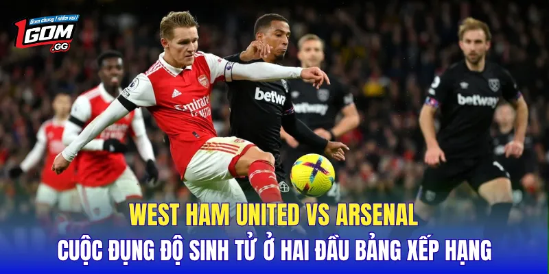 West Ham United Vs Arsenal cuộc đụng độ sinh tử ở hai đầu bảng xếp hạng